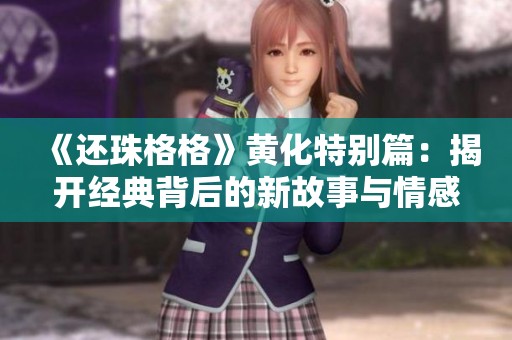 《还珠格格》黄化特别篇：揭开经典背后的新故事与情感纠葛
