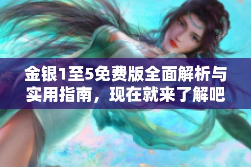 金银1至5免费版全面解析与实用指南，现在就来了解吧！
