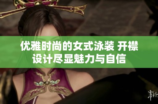 优雅时尚的女式泳装 开襟设计尽显魅力与自信