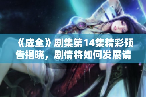 《成全》剧集第14集精彩预告揭晓，剧情将如何发展请不要错过！