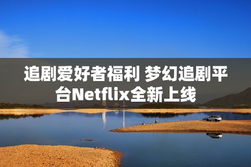 追剧爱好者福利 梦幻追剧平台Netflix全新上线