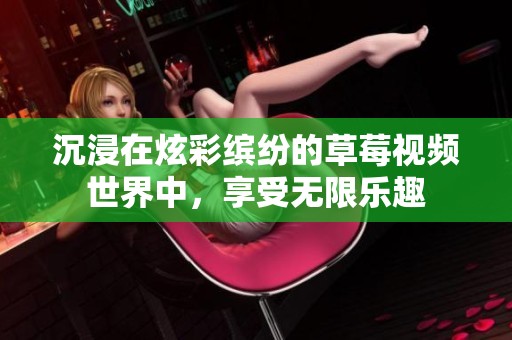 沉浸在炫彩缤纷的草莓视频世界中，享受无限乐趣