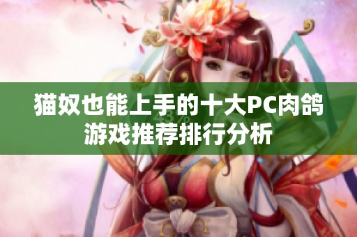 猫奴也能上手的十大PC肉鸽游戏推荐排行分析