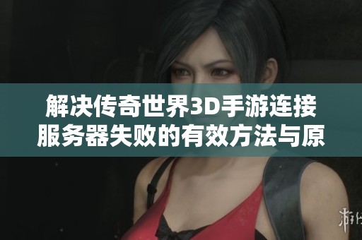 解决传奇世界3D手游连接服务器失败的有效方法与原因分析