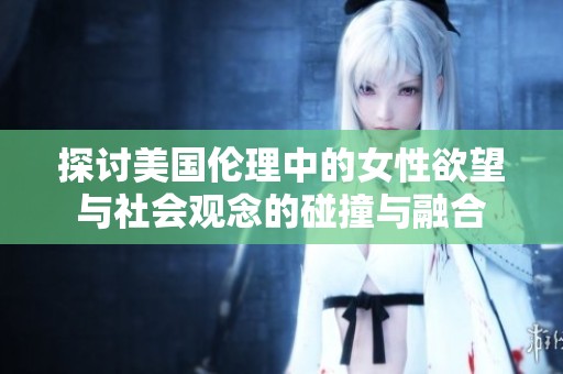 探讨美国伦理中的女性欲望与社会观念的碰撞与融合