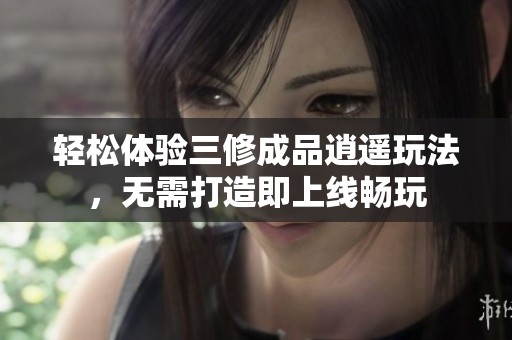 轻松体验三修成品逍遥玩法，无需打造即上线畅玩
