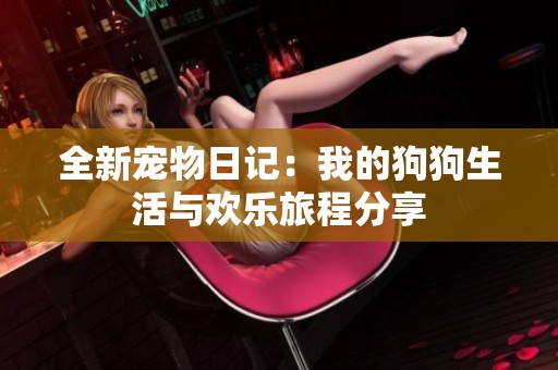 全新宠物日记：我的狗狗生活与欢乐旅程分享