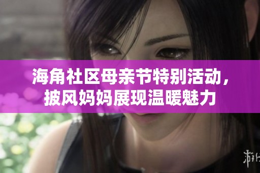 海角社区母亲节特别活动，披风妈妈展现温暖魅力