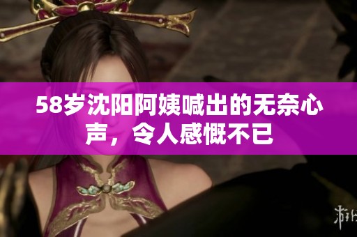 58岁沈阳阿姨喊出的无奈心声，令人感慨不已