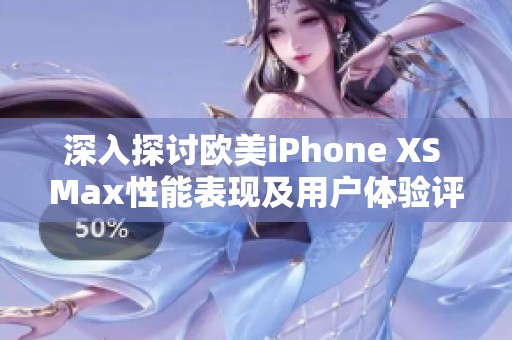 深入探讨欧美iPhone XS Max性能表现及用户体验评测