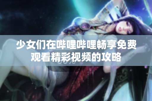 少女们在哔哩哔哩畅享免费观看精彩视频的攻略