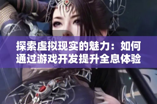 探索虚拟现实的魅力：如何通过游戏开发提升全息体验