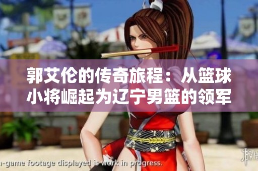 郭艾伦的传奇旅程：从篮球小将崛起为辽宁男篮的领军人物