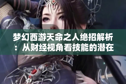 梦幻西游天命之人绝招解析：从财经视角看技能的潜在价值