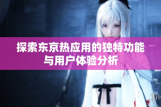 探索东京热应用的独特功能与用户体验分析