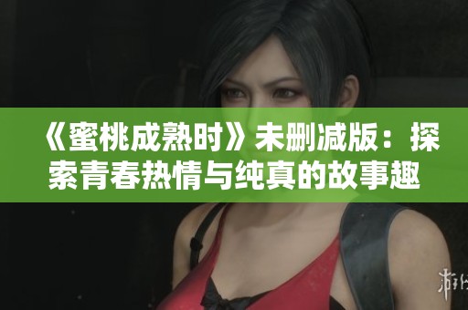 《蜜桃成熟时》未删减版：探索青春热情与纯真的故事趣味