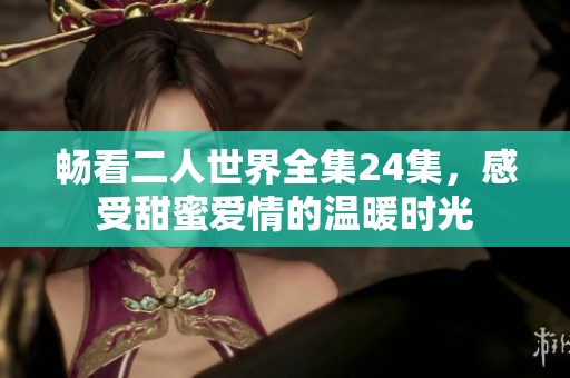 畅看二人世界全集24集，感受甜蜜爱情的温暖时光