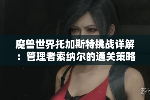 魔兽世界托加斯特挑战详解：管理者索纳尔的通关策略与技巧分享