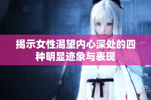 揭示女性渴望内心深处的四种明显迹象与表现