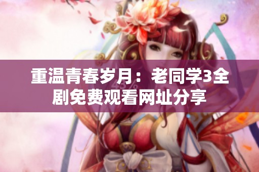 重温青春岁月：老同学3全剧免费观看网址分享