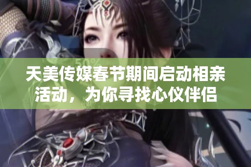 天美传媒春节期间启动相亲活动，为你寻找心仪伴侣