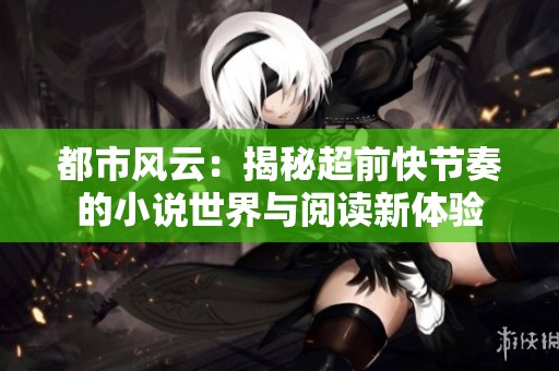 都市风云：揭秘超前快节奏的小说世界与阅读新体验