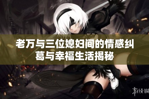 老万与三位媳妇间的情感纠葛与幸福生活揭秘