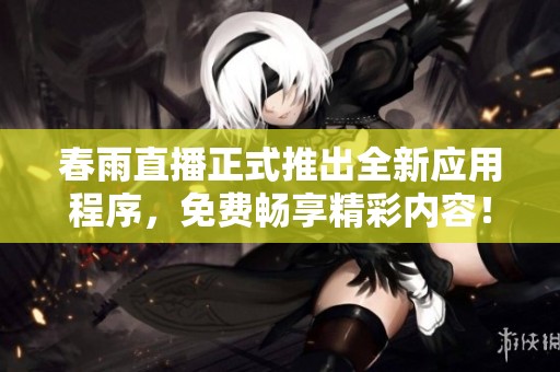 春雨直播正式推出全新应用程序，免费畅享精彩内容！