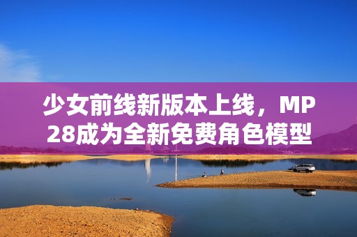 少女前线新版本上线，MP28成为全新免费角色模型