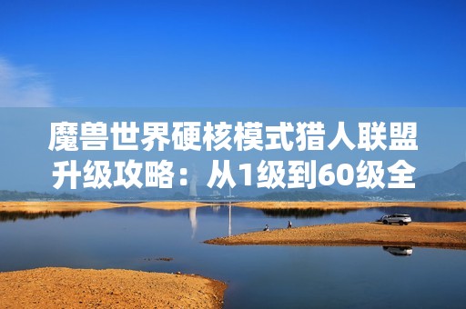 魔兽世界硬核模式猎人联盟升级攻略：从1级到60级全解析