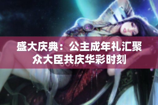 盛大庆典：公主成年礼汇聚众大臣共庆华彩时刻