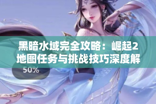 黑暗水域完全攻略：崛起2地图任务与挑战技巧深度解析