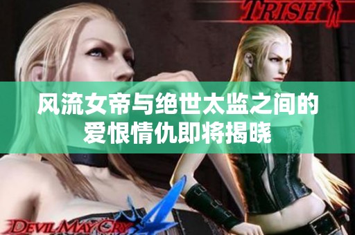 风流女帝与绝世太监之间的爱恨情仇即将揭晓