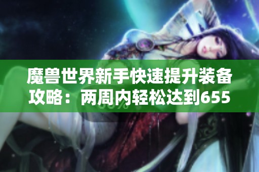 魔兽世界新手快速提升装备攻略：两周内轻松达到655级别的方法