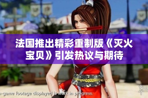 法国推出精彩重制版《灭火宝贝》引发热议与期待