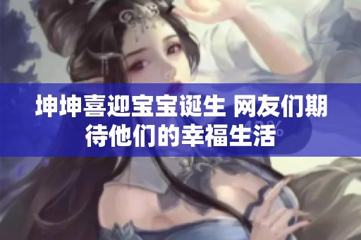 坤坤喜迎宝宝诞生 网友们期待他们的幸福生活