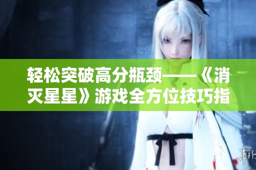 轻松突破高分瓶颈——《消灭星星》游戏全方位技巧指南