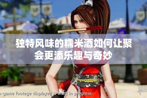 独特风味的糯米酒如何让聚会更添乐趣与奇妙