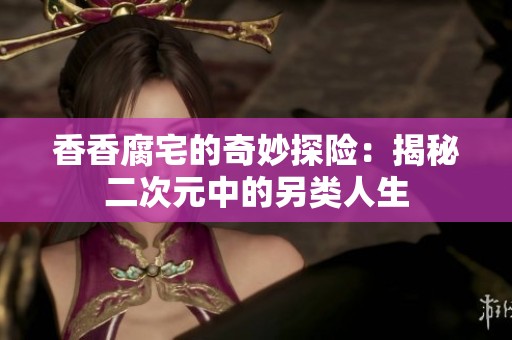 香香腐宅的奇妙探险：揭秘二次元中的另类人生