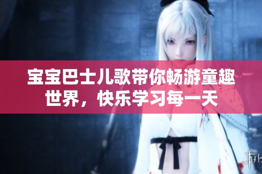 宝宝巴士儿歌带你畅游童趣世界，快乐学习每一天
