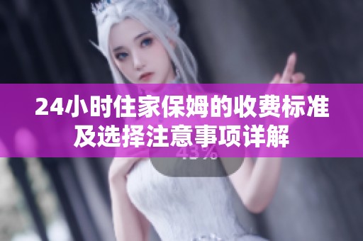 24小时住家保姆的收费标准及选择注意事项详解