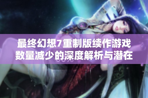 最终幻想7重制版续作游戏数量减少的深度解析与潜在影响