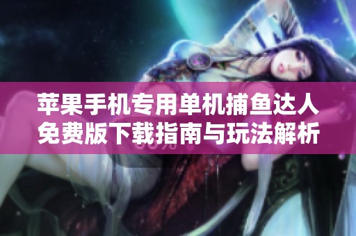 苹果手机专用单机捕鱼达人免费版下载指南与玩法解析
