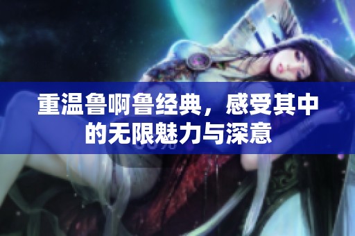 重温鲁啊鲁经典，感受其中的无限魅力与深意
