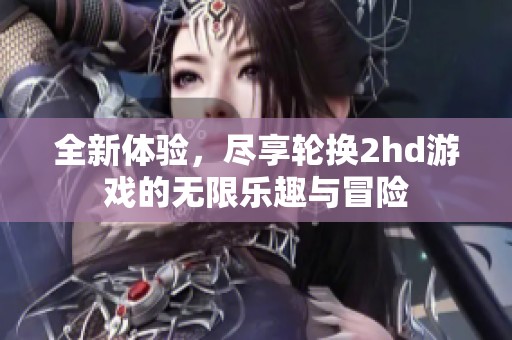 全新体验，尽享轮换2hd游戏的无限乐趣与冒险