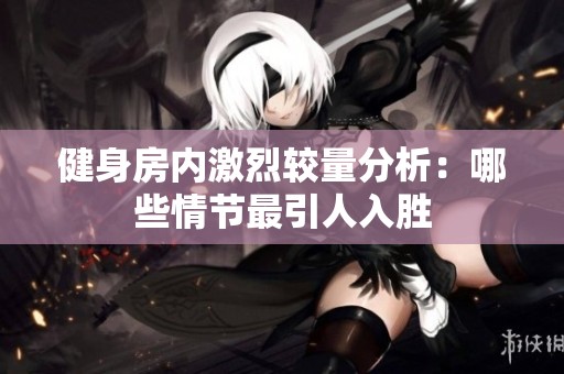健身房内激烈较量分析：哪些情节最引人入胜