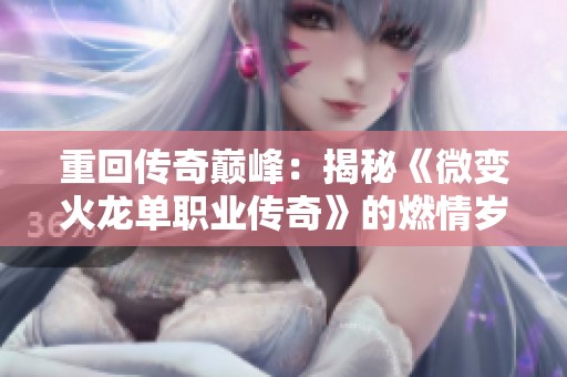 重回传奇巅峰：揭秘《微变火龙单职业传奇》的燃情岁月与玛法世界