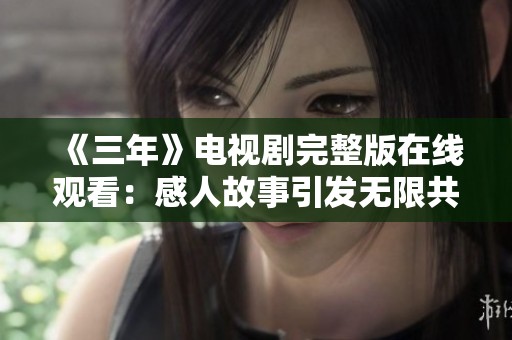 《三年》电视剧完整版在线观看：感人故事引发无限共鸣
