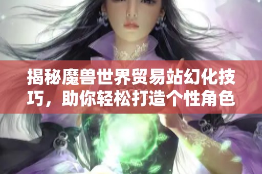 揭秘魔兽世界贸易站幻化技巧，助你轻松打造个性角色