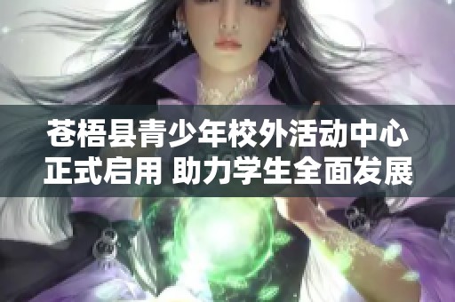 苍梧县青少年校外活动中心正式启用 助力学生全面发展